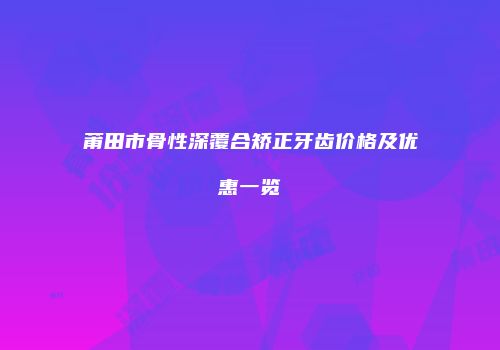 莆田市骨性深覆合矫正牙齿价格及优惠一览