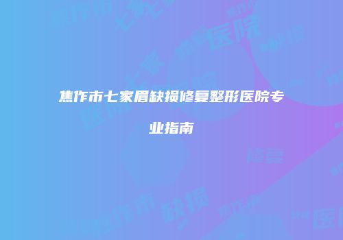 焦作市七家眉缺损修复整形医院专业指南