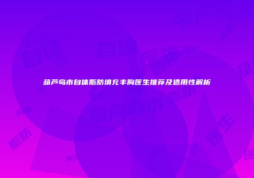 葫芦岛市自体脂肪填充丰胸医生推荐及适用性解析