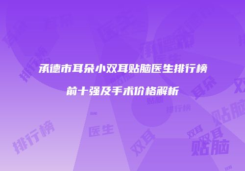 承德市耳朵小双耳贴脑医生排行榜前十强及手术价格解析