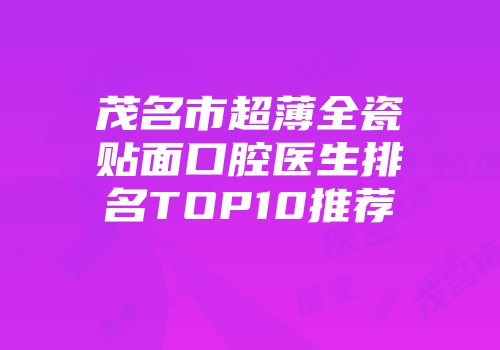 茂名市超薄全瓷贴面口腔医生排名TOP10推荐
