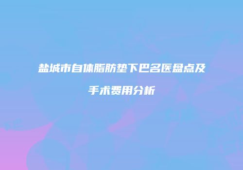 盐城市自体脂肪垫下巴名医盘点及手术费用分析