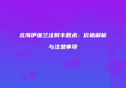 北海伊维兰注射丰唇术：价格解析与注意事项