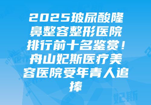 2025玻尿酸隆鼻整容整形医院排行前十名鉴赏！舟山妃斯医疗美容医院受年青人追捧