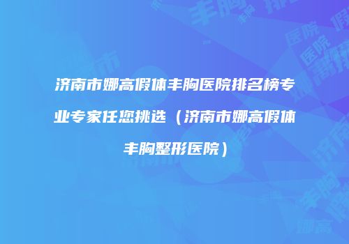 济南市娜高假体丰胸医院排名榜专业专家任您挑选（济南市娜高假体丰胸整形医院）