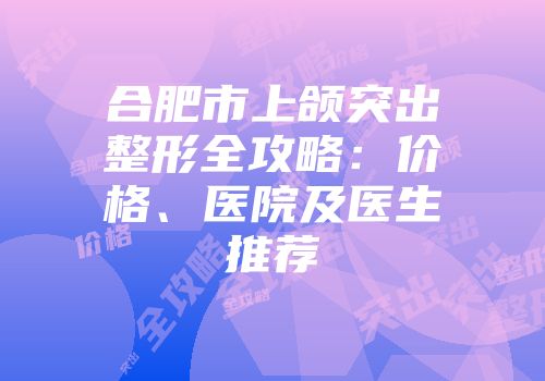 合肥市上颌突出整形全攻略：价格、医院及医生推荐