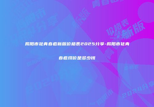 揭阳市祛青春痘新版价格表2025分享-揭阳市祛青春痘均价是多少钱