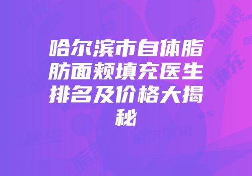 哈尔滨市自体脂肪面颊填充医生排名及价格大揭秘