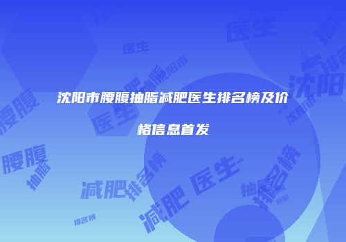 沈阳市腰腹抽脂减肥医生排名榜及价格信息首发
