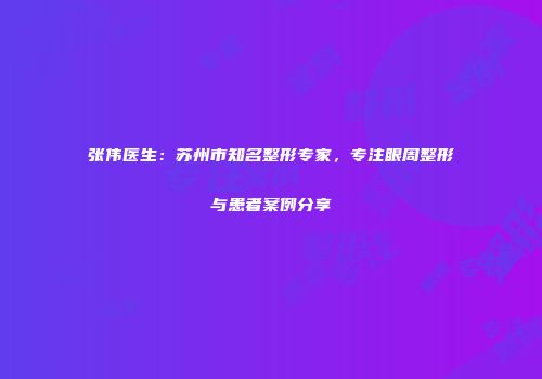 张伟医生：苏州市知名整形专家，专注眼周整形与患者案例分享