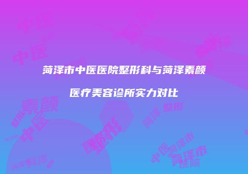 菏泽市中医医院整形科与菏泽素颜医疗美容诊所实力对比