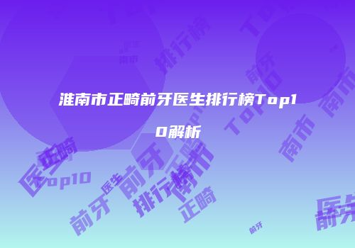 淮南市正畸前牙医生排行榜Top10解析