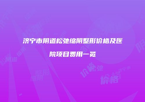 济宁市阴道松弛缩阴整形价格及医院项目费用一览