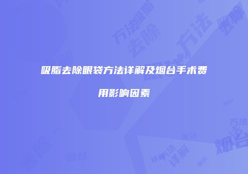 吸脂去除眼袋方法详解及烟台手术费用影响因素