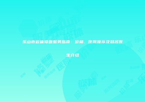 乐山市嵌体修复服务指南：价格、医院推荐及知名医生介绍