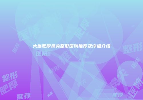 大连肥厚鼻尖整形医院推荐及详细介绍