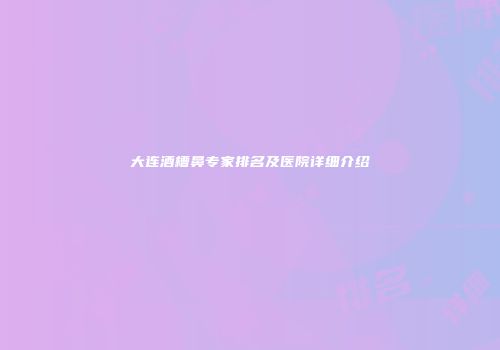 大连酒槽鼻专家排名及医院详细介绍