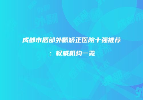 成都市唇部外翻矫正医院十强推荐：权威机构一览