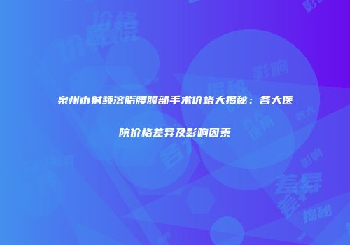 泉州市射频溶脂腰腹部手术价格大揭秘：各大医院价格差异及影响因素