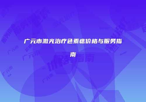 广元市激光治疗色素痣价格与服务指南