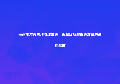 亳州东方美莱坞与缔莱美：揭秘优质整形美容机构选择标准