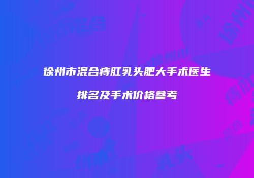 徐州市混合痔肛乳头肥大手术医生排名及手术价格参考