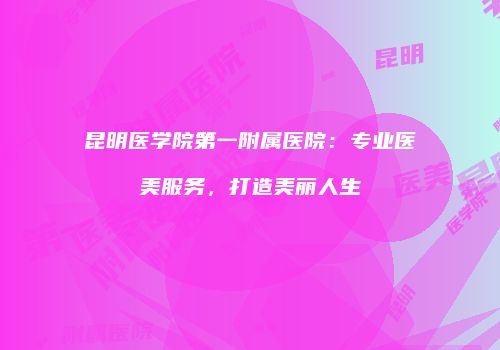 昆明医学院第一附属医院：专业医美服务，打造美丽人生
