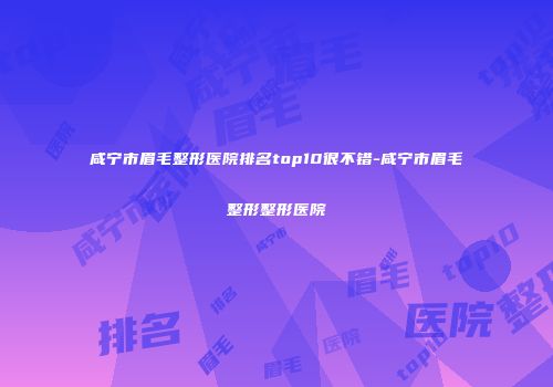 咸宁市眉毛整形医院排名top10很不错-咸宁市眉毛整形整形医院
