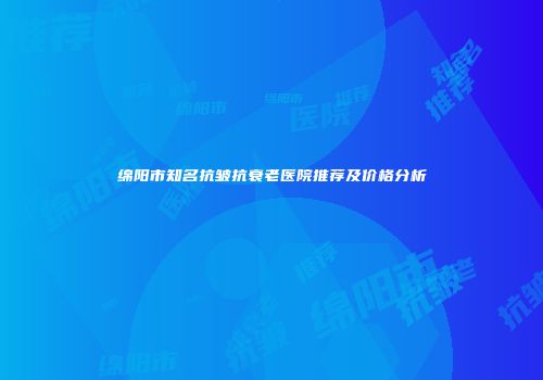 绵阳市知名抗皱抗衰老医院推荐及价格分析
