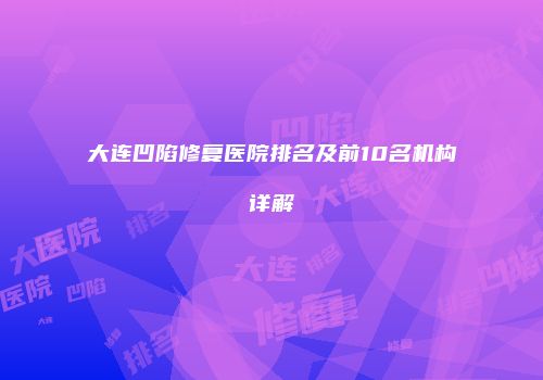 大连凹陷修复医院排名及前10名机构详解