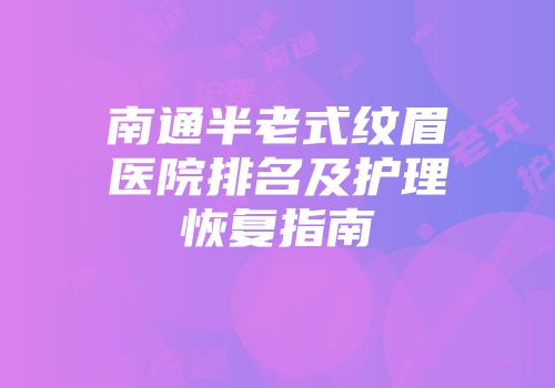 南通半老式纹眉医院排名及护理恢复指南