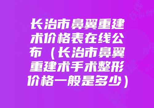 长治市鼻翼重建术价格表在线公布（长治市鼻翼重建术手术整形价格一般是多少）