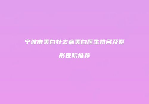 宁波市美白针去疤美白医生排名及整形医院推荐