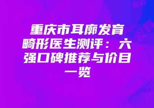 重庆市耳廓发育畸形医生测评：六强口碑推荐与价目一览