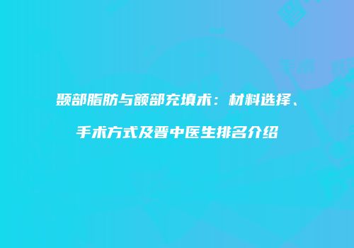 颞部脂肪与额部充填术：材料选择、手术方式及晋中医生排名介绍