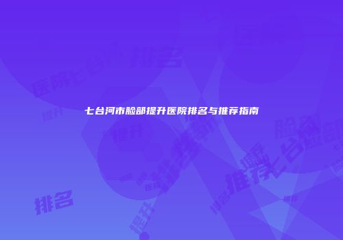 七台河市脸部提升医院排名与推荐指南