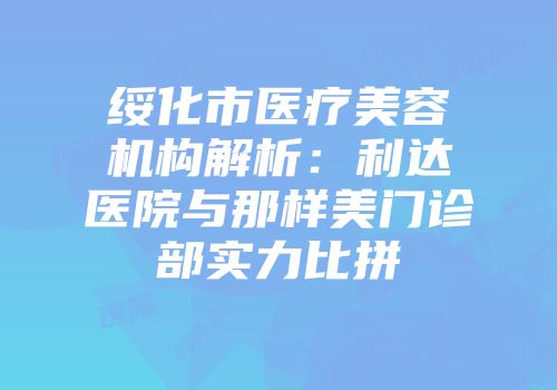 绥化市医疗美容机构解析：利达医院与那样美门诊部实力比拼