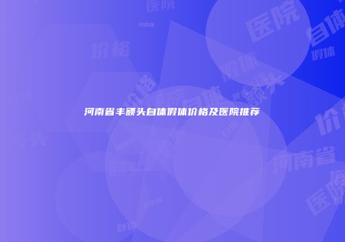 河南省丰额头自体假体价格及医院推荐