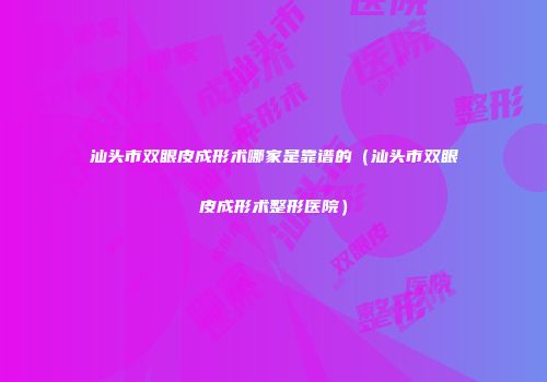 汕头市双眼皮成形术哪家是靠谱的（汕头市双眼皮成形术整形医院）