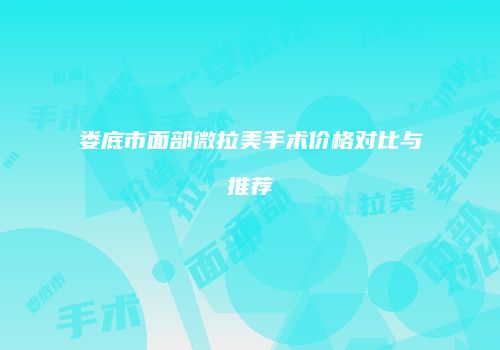 娄底市面部微拉美手术价格对比与推荐