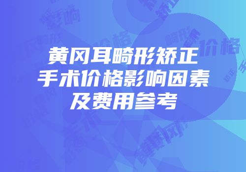 黄冈耳畸形矫正手术价格影响因素及费用参考
