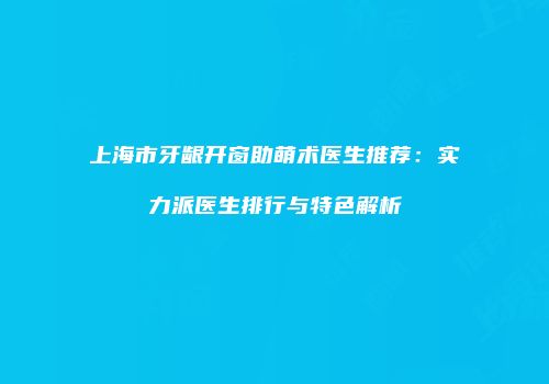 上海市牙龈开窗助萌术医生推荐：实力派医生排行与特色解析