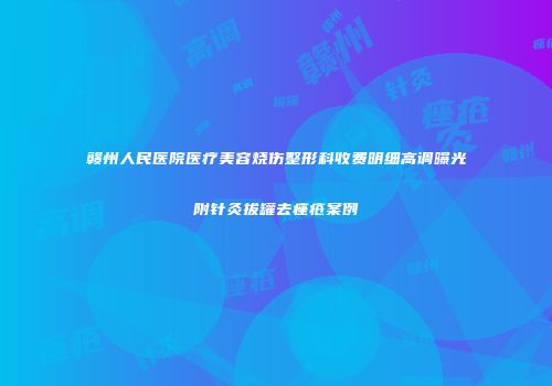 赣州人民医院医疗美容烧伤整形科收费明细高调曝光附针灸拔罐去痤疮案例