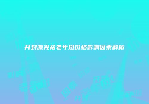 开封激光祛老年斑价格影响因素解析