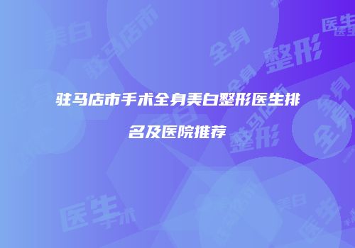 驻马店市手术全身美白整形医生排名及医院推荐