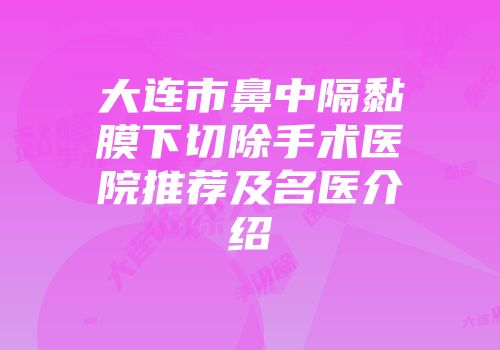 大连市鼻中隔黏膜下切除手术医院推荐及名医介绍