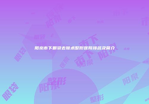 阳泉市下眼袋去除术整形医院排名及简介