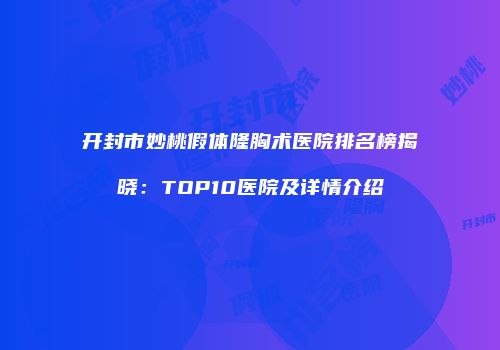 开封市妙桃假体隆胸术医院排名榜揭晓：TOP10医院及详情介绍