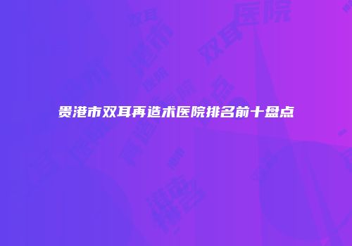 贵港市双耳再造术医院排名前十盘点
