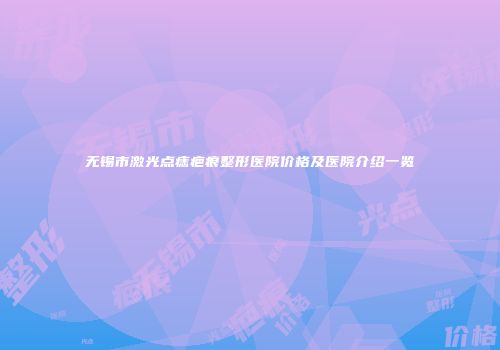 无锡市激光点痣疤痕整形医院价格及医院介绍一览